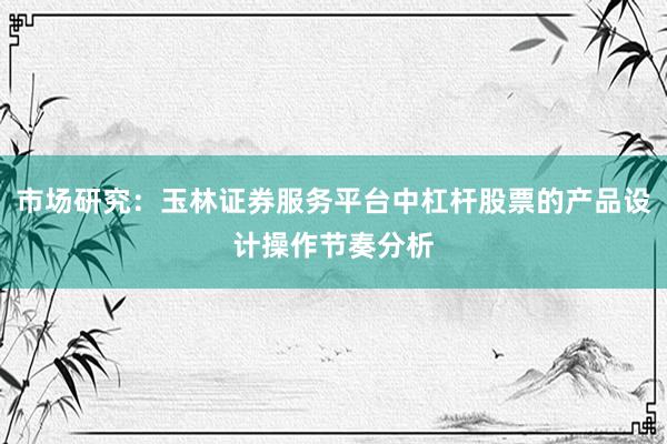 市场研究：玉林证券服务平台中杠杆股票的产品设计操作节奏分析