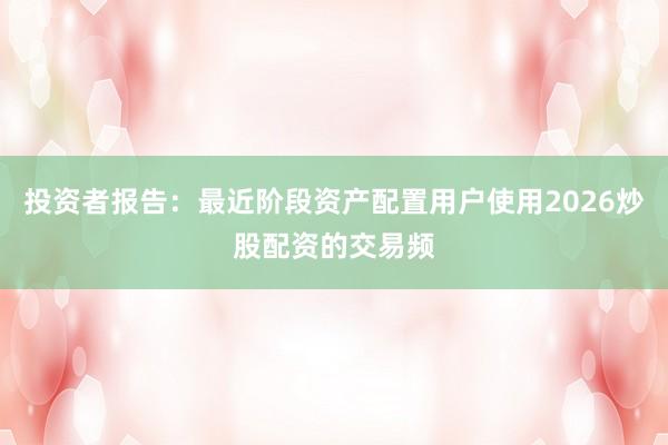 投资者报告：最近阶段资产配置用户使用2026炒股配资的交易频