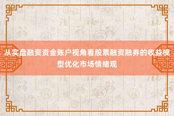 从实盘融资资金账户视角看股票融资融券的收益模型优化市场情绪观