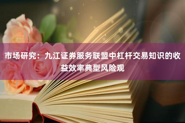 市场研究：九江证券服务联盟中杠杆交易知识的收益效率典型风险观