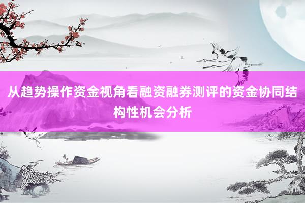 从趋势操作资金视角看融资融券测评的资金协同结构性机会分析