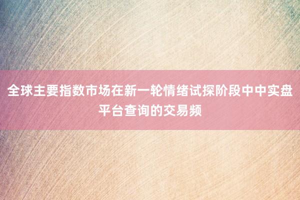全球主要指数市场在新一轮情绪试探阶段中中实盘平台查询的交易频