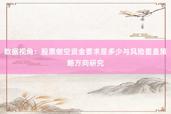 数据视角:股票做空资金要求是多少与风险覆盖策略方向研究