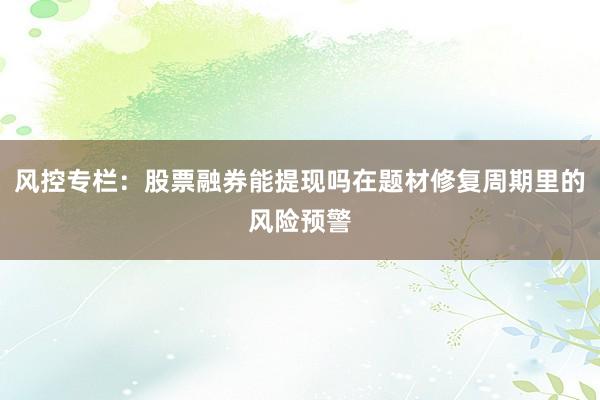 风控专栏：股票融券能提现吗在题材修复周期里的风险预警