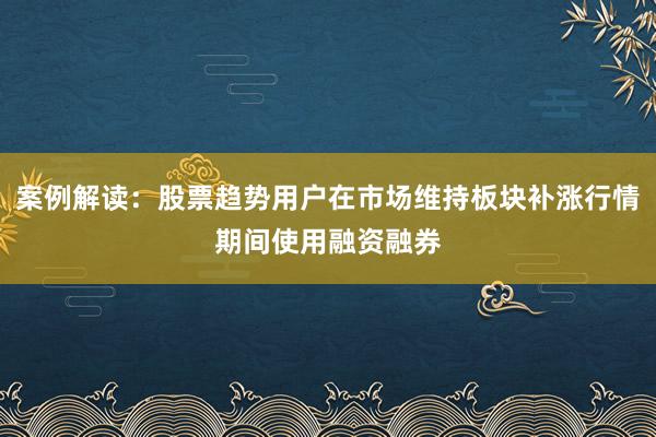 案例解读:股票趋势用户在市场维持板块补涨行情期间使用融资融券