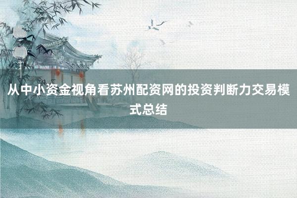 从中小资金视角看苏州配资网的投资判断力交易模式总结
