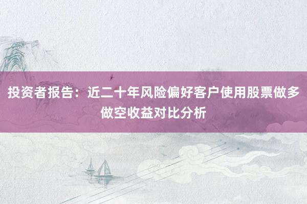 投资者报告:近二十年风险偏好客户使用股票做多做空收益对比分析