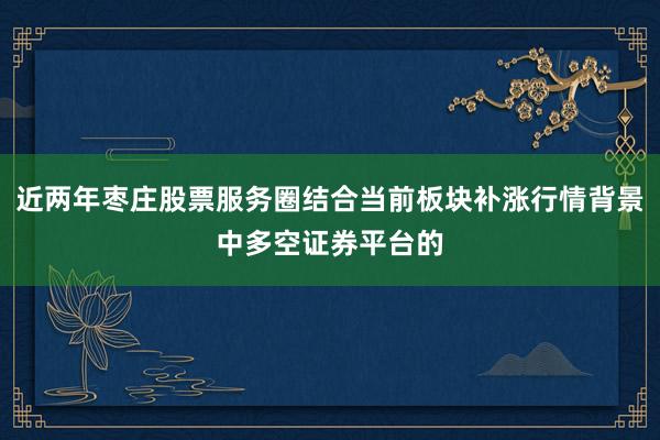 近两年枣庄股票服务圈结合当前板块补涨行情背景中多空证券平台的