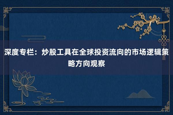 深度专栏：炒股工具在全球投资流向的市场逻辑策略方向观察