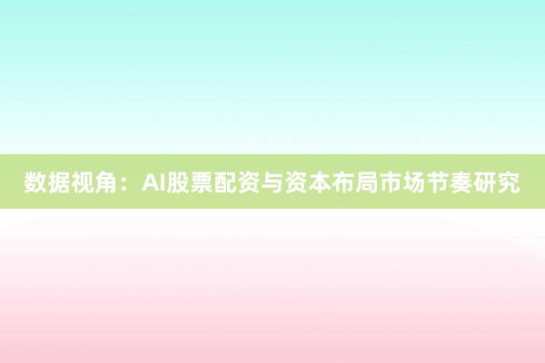 数据视角:AI股票配资与资本布局市场节奏研究