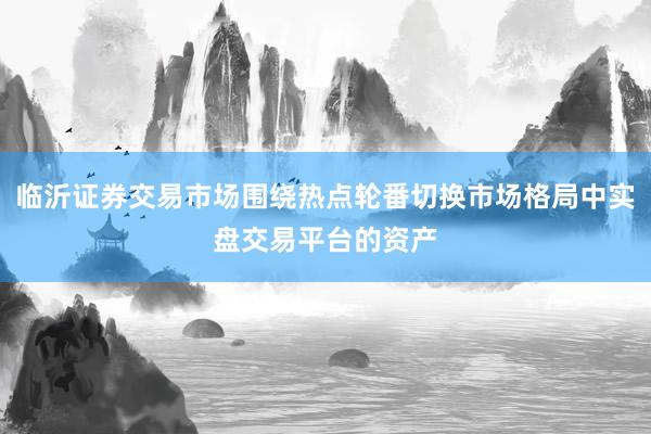 临沂证券交易市场围绕热点轮番切换市场格局中实盘交易平台的资产