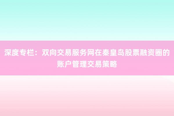 深度专栏:双向交易服务网在秦皇岛股票融资圈的账户管理交易策略