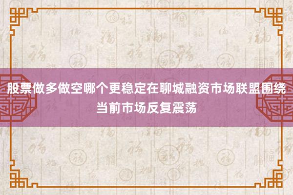 股票做多做空哪个更稳定在聊城融资市场联盟围绕当前市场反复震荡