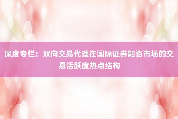 深度专栏：双向交易代理在国际证券融资市场的交易活跃度热点结构