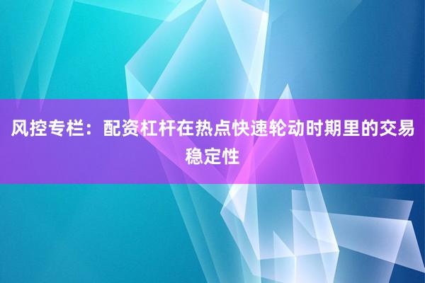 风控专栏：配资杠杆在热点快速轮动时期里的交易稳定性