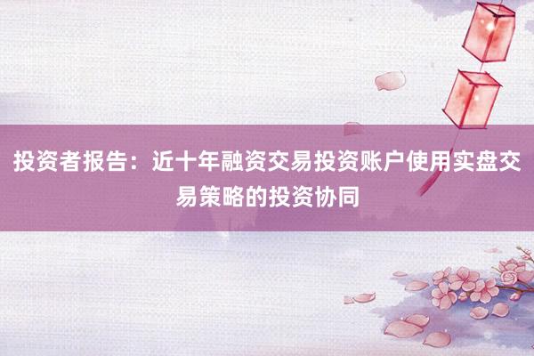 投资者报告：近十年融资交易投资账户使用实盘交易策略的投资协同