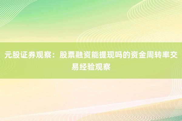 元股证券观察：股票融资能提现吗的资金周转率交易经验观察