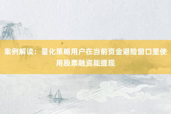 案例解读:量化策略用户在当前资金避险窗口里使用股票融资能提现