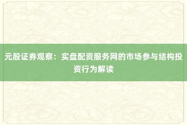 元股证券观察：实盘配资服务网的市场参与结构投资行为解读
