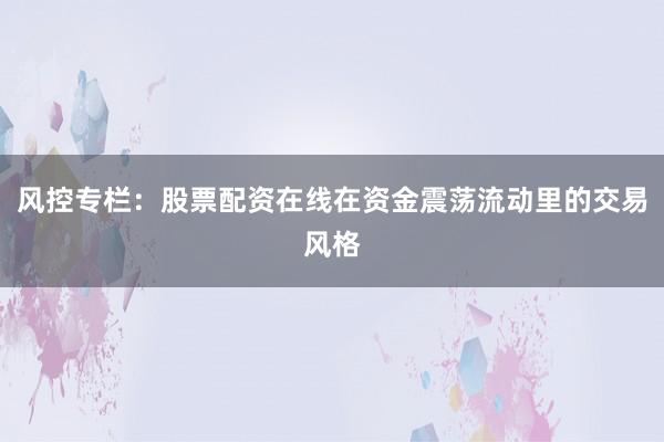 风控专栏：股票配资在线在资金震荡流动里的交易风格