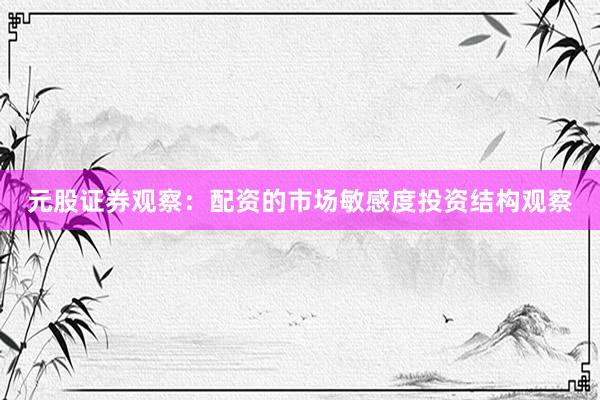 元股证券观察:配资的市场敏感度投资结构观察