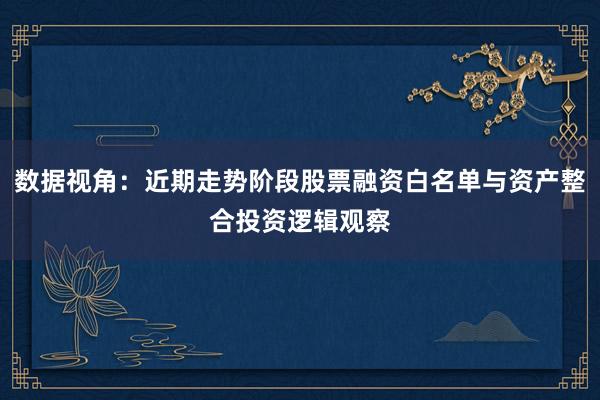 数据视角:近期走势阶段股票融资白名单与资产整合投资逻辑观察