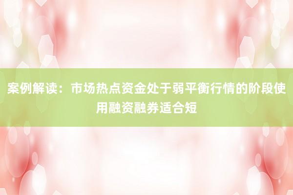 案例解读：市场热点资金处于弱平衡行情的阶段使用融资融券适合短