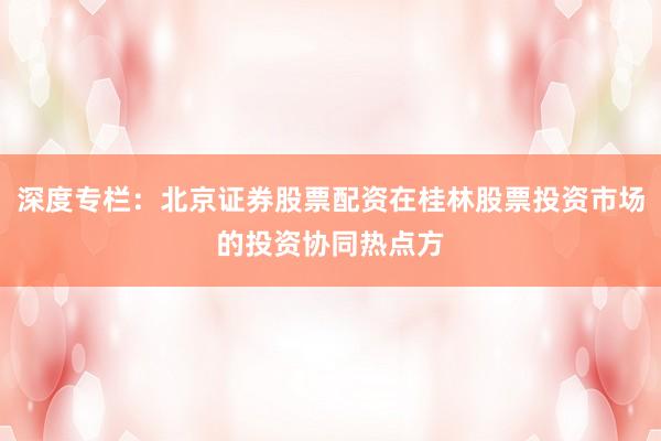 深度专栏：北京证券股票配资在桂林股票投资市场的投资协同热点方