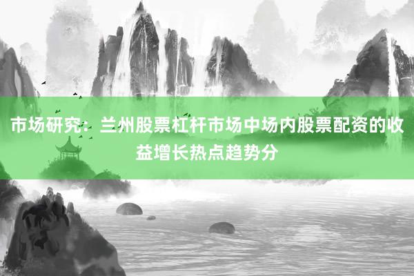 市场研究：兰州股票杠杆市场中场内股票配资的收益增长热点趋势分