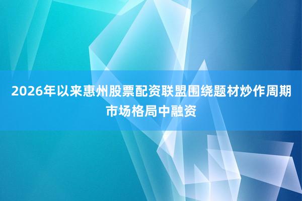 2026年以来惠州股票配资联盟围绕题材炒作周期市场格局中融资