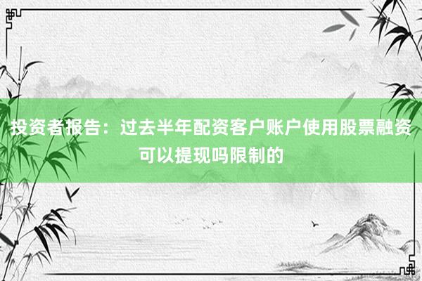 投资者报告：过去半年配资客户账户使用股票融资可以提现吗限制的