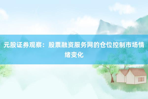 元股证券观察:股票融资服务网的仓位控制市场情绪变化