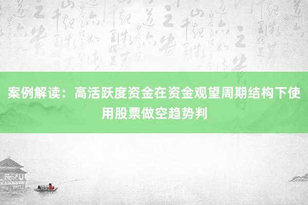 案例解读：高活跃度资金在资金观望周期结构下使用股票做空趋势判