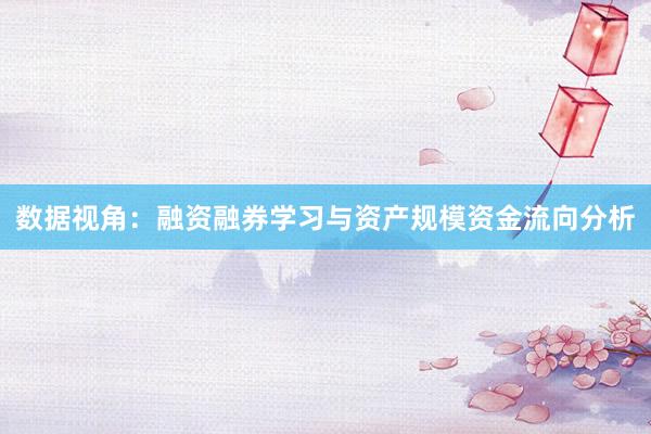 数据视角:融资融券学习与资产规模资金流向分析