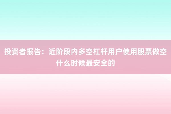 投资者报告:近阶段内多空杠杆用户使用股票做空什么时候最安全的