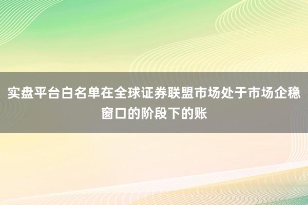 实盘平台白名单在全球证券联盟市场处于市场企稳窗口的阶段下的账