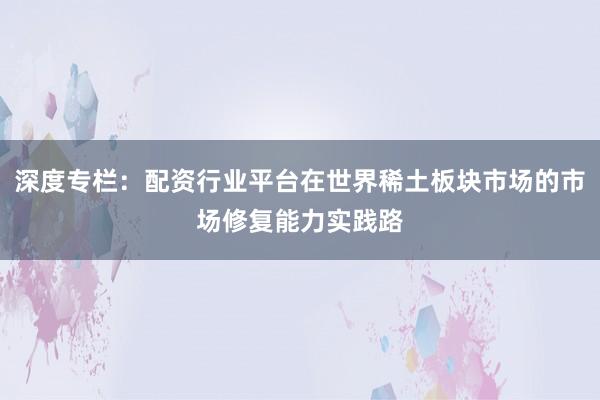 深度专栏：配资行业平台在世界稀土板块市场的市场修复能力实践路