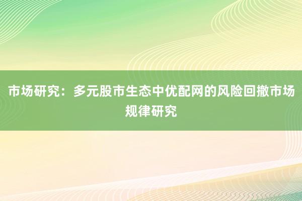 市场研究：多元股市生态中优配网的风险回撤市场规律研究