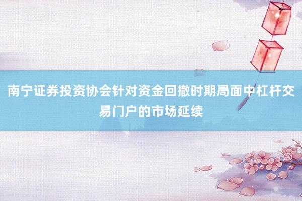 南宁证券投资协会针对资金回撤时期局面中杠杆交易门户的市场延续