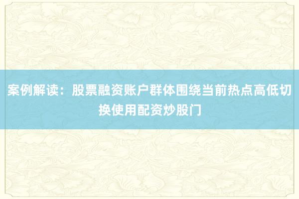 案例解读：股票融资账户群体围绕当前热点高低切换使用配资炒股门
