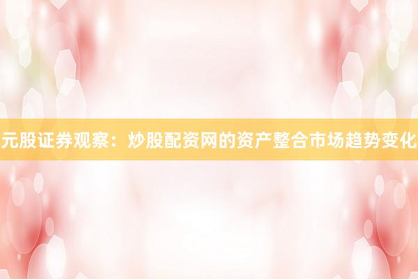 元股证券观察：炒股配资网的资产整合市场趋势变化