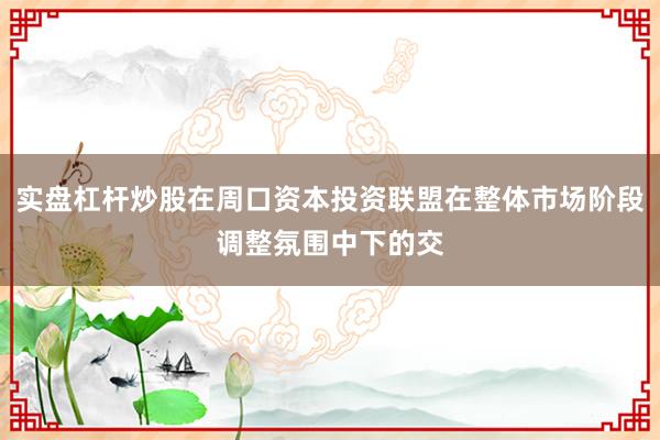 实盘杠杆炒股在周口资本投资联盟在整体市场阶段调整氛围中下的交