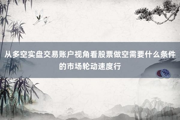 从多空实盘交易账户视角看股票做空需要什么条件的市场轮动速度行