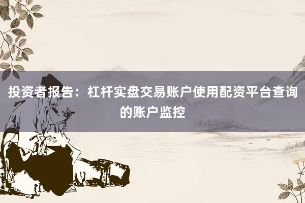 投资者报告：杠杆实盘交易账户使用配资平台查询的账户监控