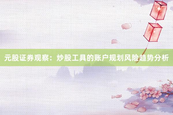 元股证券观察：炒股工具的账户规划风险趋势分析