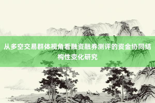 从多空交易群体视角看融资融券测评的资金协同结构性变化研究