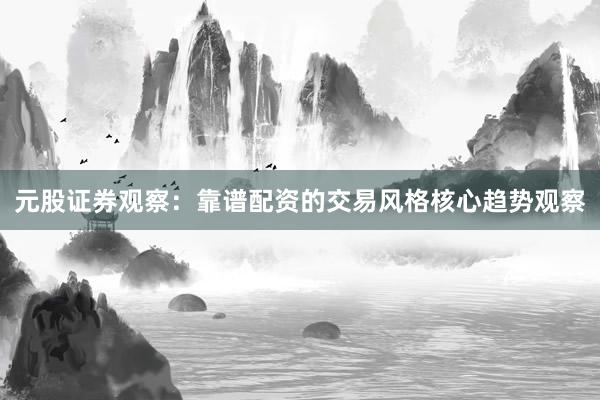元股证券观察:靠谱配资的交易风格核心趋势观察