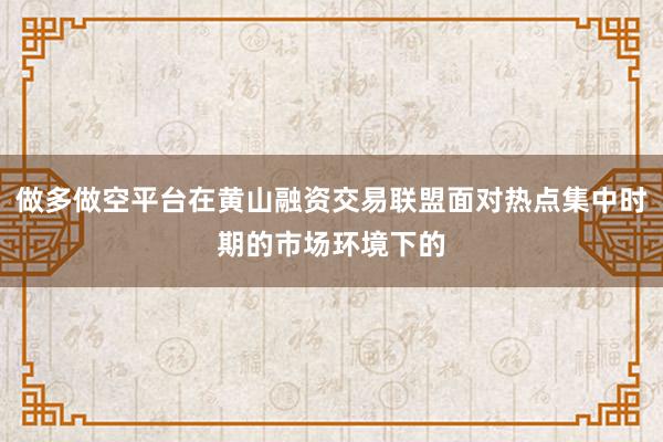 做多做空平台在黄山融资交易联盟面对热点集中时期的市场环境下的