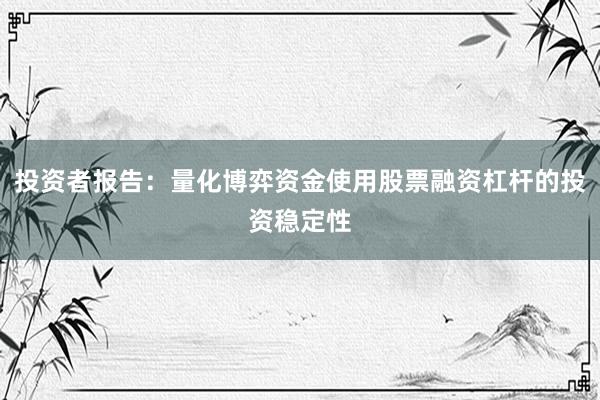 投资者报告：量化博弈资金使用股票融资杠杆的投资稳定性