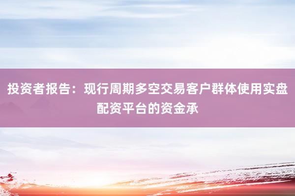 投资者报告:现行周期多空交易客户群体使用实盘配资平台的资金承